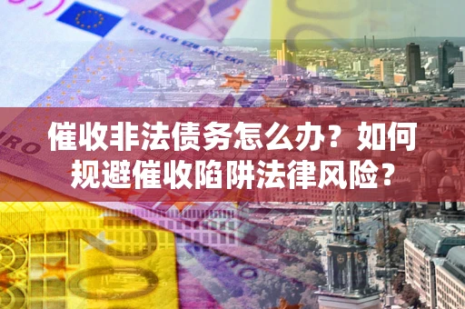 武汉催收非法债务怎么办？如何规避催收陷阱法律风险？
