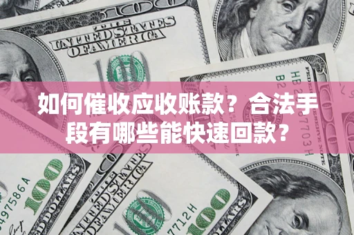 武汉如何催收应收账款？合法手段有哪些能快速回款？