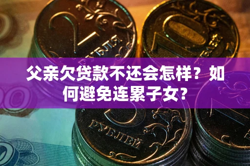 武汉父亲欠贷款不还会怎样？如何避免连累子女？