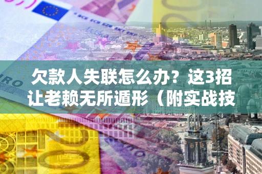 武汉欠款人失联怎么办？这3招让老赖无所遁形（附实战技巧）