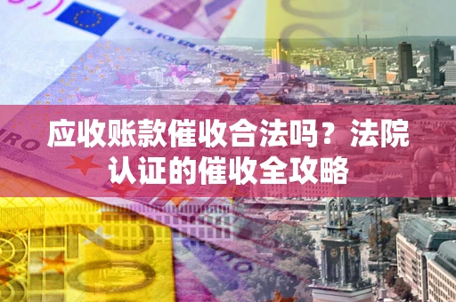 武汉应收账款催收合法吗？法院认证的催收全攻略