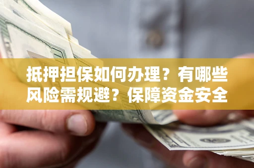 武汉抵押担保如何办理？有哪些风险需规避？保障资金安全