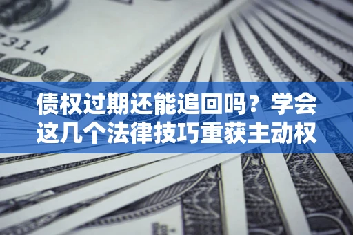 武汉债权过期还能追回吗？学会这几个法律技巧重获主动权