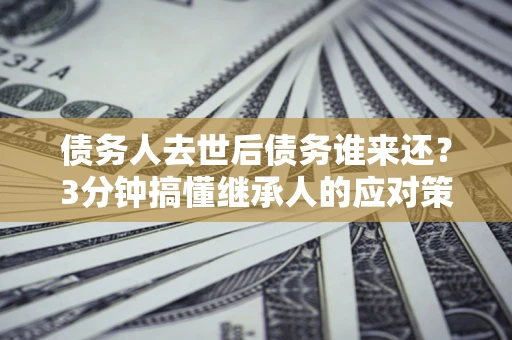 武汉债务人去世后债务谁来还？3分钟搞懂继承人的应对策略