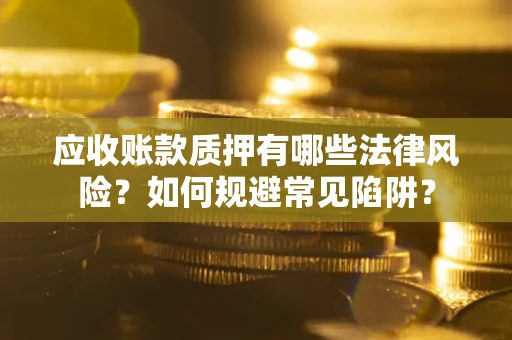武汉应收账款质押有哪些法律风险？如何规避常见陷阱？