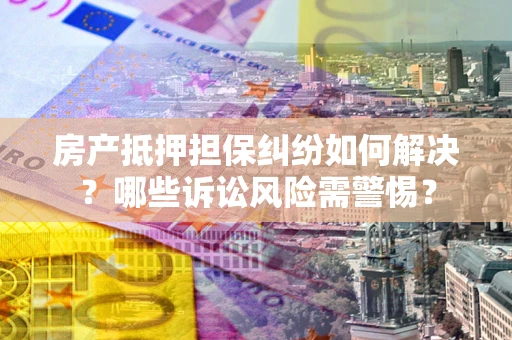 武汉房产抵押担保纠纷如何解决？哪些诉讼风险需警惕？