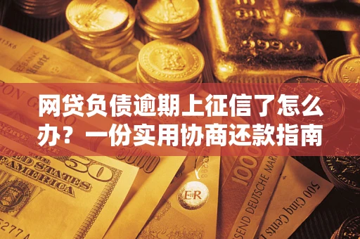 武汉网贷负债逾期上征信了怎么办？一份实用协商还款指南请收好