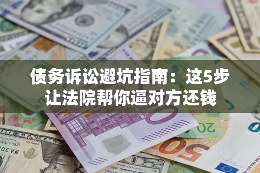 武汉债务诉讼避坑指南：这5步让法院帮你逼对方还钱