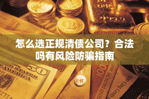 武汉怎么选正规清债公司？合法吗有风险防骗指南