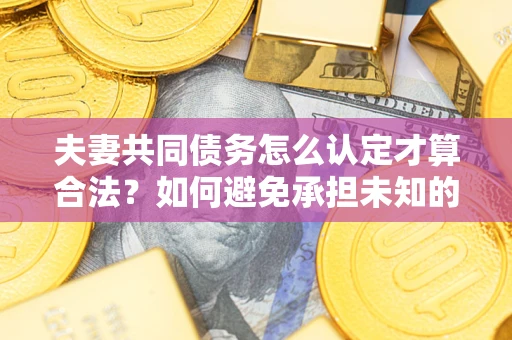 武汉夫妻共同债务怎么认定才算合法？如何避免承担未知的债务风险？