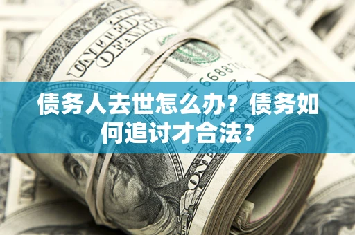 武汉债务人去世怎么办？债务如何追讨才合法？