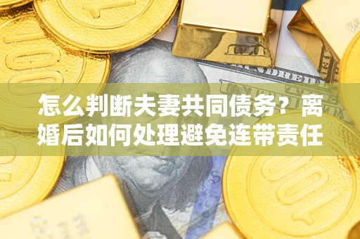 武汉怎么判断夫妻共同债务？离婚后如何处理避免连带责任？