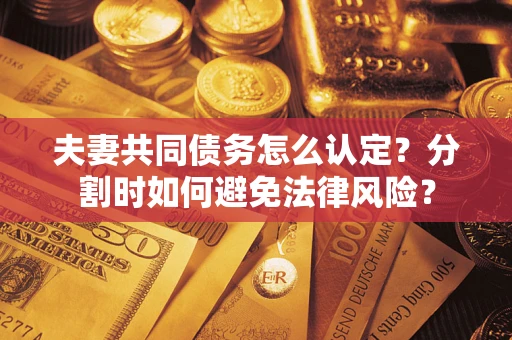 武汉夫妻共同债务怎么认定？分割时如何避免法律风险？