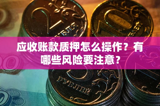 武汉应收账款质押怎么操作？有哪些风险要注意？